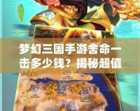夢幻三國手游舍命一擊多少錢？揭秘超值充值攻略與游戲福利