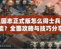 三國志正式版怎么得士兵技能？全面攻略與技巧分享