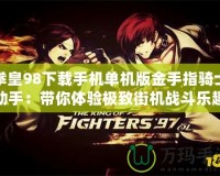 拳皇98下載手機(jī)單機(jī)版金手指騎士助手：帶你體驗(yàn)極致街機(jī)戰(zhàn)斗樂(lè)趣