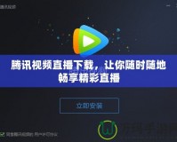 騰訊視頻直播下載，讓你隨時(shí)隨地暢享精彩直播