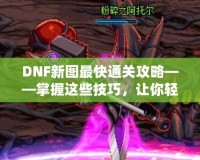 DNF新圖最快通關(guān)攻略——掌握這些技巧，讓你輕松秒殺新副本！