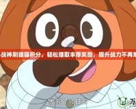 斗戰(zhàn)神刷貍貓積分，輕松賺取豐厚獎(jiǎng)勵(lì)，提升戰(zhàn)力不再難！