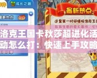 洛克王國(guó)卡秋莎超進(jìn)化活動(dòng)怎么打：快速上手攻略，輕松挑戰(zhàn)成功！