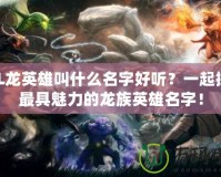 LOL龍英雄叫什么名字好聽？一起探索最具魅力的龍族英雄名字！