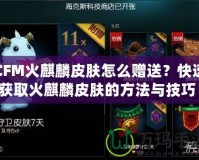 CFM火麒麟皮膚怎么贈(zèng)送？快速獲取火麒麟皮膚的方法與技巧！