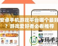 安卓手機游戲平臺哪個最好？游戲愛好者必看推薦