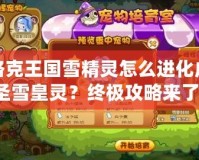 洛克王國(guó)雪精靈怎么進(jìn)化成圣雪皇靈？終極攻略來(lái)了！