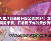 【天龍八部新區(qū)開服公告2024】全新冒險震撼來襲，開啟屬于你的武俠傳奇！