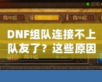 DNF組隊(duì)連接不上隊(duì)友了？這些原因你都知道嗎？