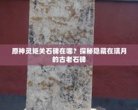 原神靈矩關(guān)石碑在哪？探秘隱藏在璃月的古老石碑