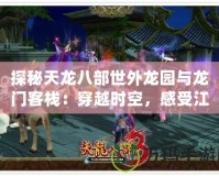 探秘天龍八部世外龍園與龍門客棧：穿越時空，感受江湖風(fēng)云