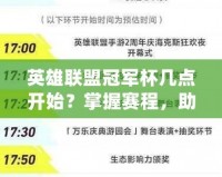 英雄聯(lián)盟冠軍杯幾點(diǎn)開(kāi)始？掌握賽程，助你不迷失精彩時(shí)刻！