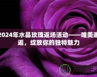 2024年水晶玫瑰返場(chǎng)活動(dòng)——唯美邂逅，綻放你的獨(dú)特魅力