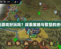 戰(zhàn)棋類游戲好玩嗎？探索策略與智慧的終極對決