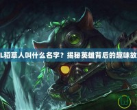 LOL稻草人叫什么名字？揭秘英雄背后的趣味故事！