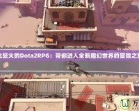 比較火的Dota2RPG：帶你進(jìn)入全新魔幻世界的冒險之旅