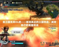 真三國無雙OL吧——體驗(yàn)真正的三國熱血，成就自己的英雄傳說