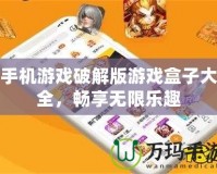 手機(jī)游戲破解版游戲盒子大全，暢享無限樂趣