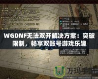 WGDNF無法雙開解決方案：突破限制，暢享雙賬號游戲樂趣