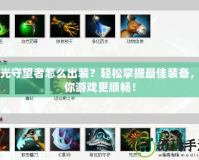 弧光守望者怎么出裝？輕松掌握最佳裝備，讓你游戲更順暢！