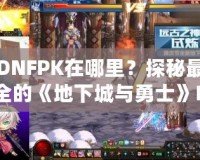 DNFPK在哪里？探秘最全的《地下城與勇士》PK活動指南！