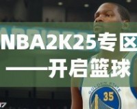 NBA2K25專區(qū)——開啟籃球夢之旅，體驗(yàn)前所未有的游戲魅力！