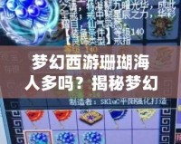 夢幻西游珊瑚海人多嗎？揭秘夢幻西游最熱副本背后的秘密
