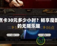 魔獸點卡30元多少小時？暢享魔獸世界的無限樂趣