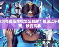 賽爾號高壓水槍怎么發(fā)射？快速上手指南，秒變高手