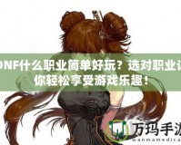 DNF什么職業(yè)簡單好玩？選對職業(yè)讓你輕松享受游戲樂趣！
