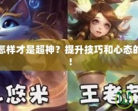 王者榮耀怎樣才是超神？提升技巧和心態(tài)的完美指南！