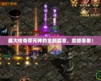 盛大傳奇帶元神的全新篇章，震撼來襲！