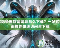 星際爭霸官網(wǎng)網(wǎng)址怎么下載？一站式指南教你快速訪問與下載