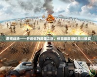 游戲戰(zhàn)場——開啟你的英雄之旅，體驗最震撼的戰(zhàn)斗盛宴