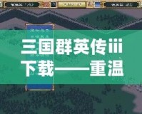 三國群英傳ⅲ下載——重溫經(jīng)典，稱霸三國世界！