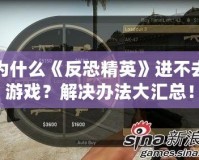 為什么《反恐精英》進(jìn)不去游戲？解決辦法大匯總！