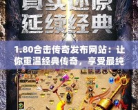 1.80合擊傳奇發(fā)布網(wǎng)站：讓你重溫經(jīng)典傳奇，享受最純粹的激情對戰(zhàn)！