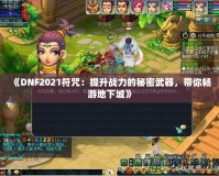 《DNF2021符咒：提升戰(zhàn)力的秘密武器，帶你暢游地下城》