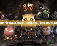 《我叫MT世界手游官網(wǎng)》：激戰(zhàn)開幕，跨越時(shí)空的英雄之旅