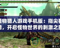 怪物獵人游戲手機(jī)版：指尖狩獵，開啟怪物世界的刺激之旅