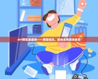 dnf跨區(qū)表最新——跨服暢玩，解鎖全新游戲體驗