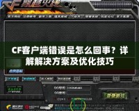 CF客戶端錯誤是怎么回事？詳解解決方案及優(yōu)化技巧