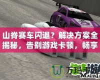 山脊賽車(chē)閃退？解決方案全揭秘，告別游戲卡頓，暢享極速賽車(chē)體驗(yàn)！