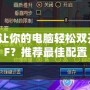 如何讓你的電腦輕松雙開(kāi)DNF？推薦最佳配置