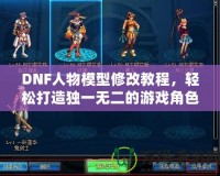 DNF人物模型修改教程，輕松打造獨一無二的游戲角色！