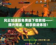 風(fēng)云加速器免費(fèi)版下載教程——提升網(wǎng)速，暢享極速體驗(yàn)！