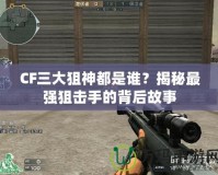 CF三大狙神都是誰？揭秘最強(qiáng)狙擊手的背后故事