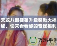 天龍八部徒弟升級(jí)獎(jiǎng)勵(lì)大揭秘，快來(lái)看看你的專屬福利！