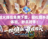 穿越火線掛免費下載，輕松提升游戲體驗，秒殺對手！