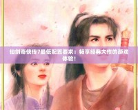 仙劍奇?zhèn)b傳7最低配置要求：暢享經(jīng)典大作的游戲體驗(yàn)！